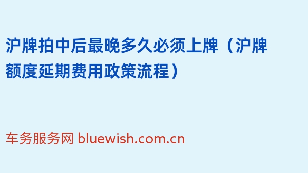 沪牌拍中后最晚多久必须上牌（2024年沪牌额度延期费用政策流程）