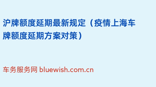 沪牌额度延期最新规定（2024年疫情上海车牌额度延期方案对策）