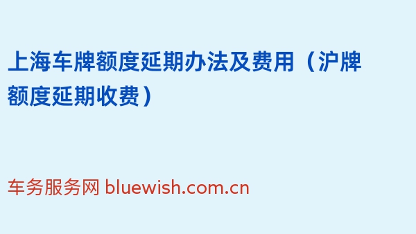 上海车牌额度延期办法及费用（2024年沪牌额度延期收费）