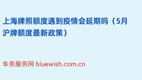 上海牌照额度遇到疫情会延期吗（2024年5月沪牌额度最新政策）