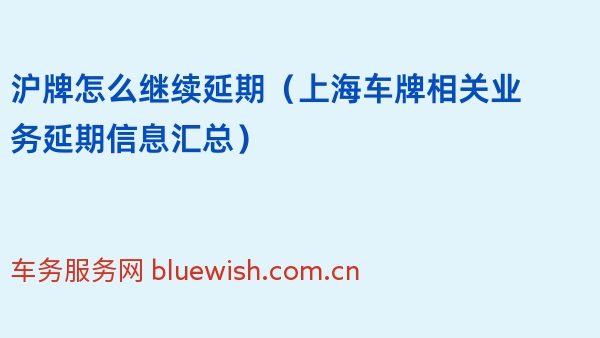 沪牌怎么继续延期（2024年上海车牌相关业务延期信息汇总）