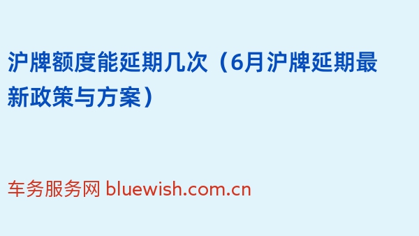 沪牌额度能延期几次（2024年6月沪牌延期最新政策与方案）