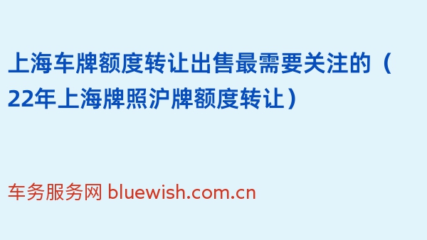 上海车牌额度转让出售最需要关注的（22年上海牌照沪牌额度转让）