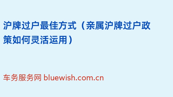 沪牌过户最佳方式（2024年亲属沪牌过户政策如何灵活运用）