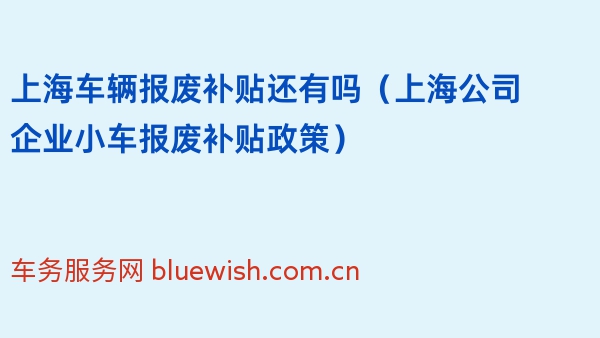 2024年上海车辆报废补贴还有吗（上海公司企业小车报废补贴政策）