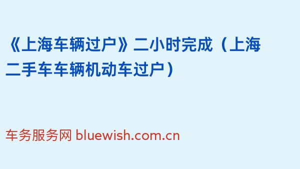 《上海车辆过户》二小时完成（2024年上海二手车车辆机动车过户）