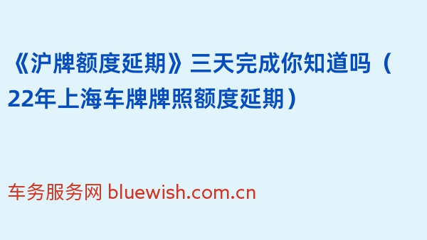 《沪牌额度延期》三天完成你知道吗（22年上海车牌牌照额度延期）