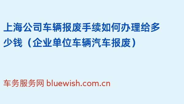 上海公司车辆报废手续如何办理给多少钱（企业单位车辆汽车报废）