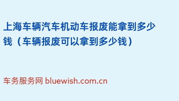 上海车辆汽车机动车报废能拿到多少钱（车辆报废可以拿到多少钱）