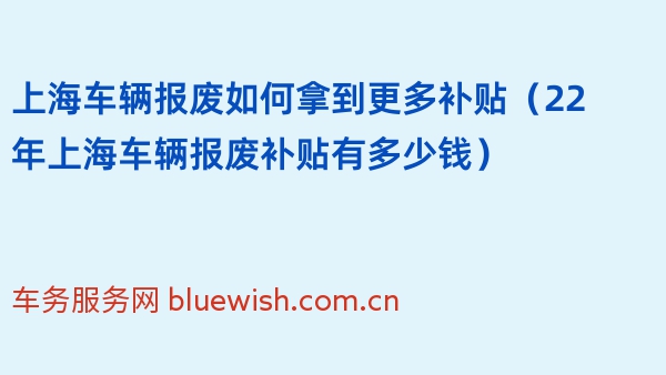 上海车辆报废如何拿到更多补贴（22年上海车辆报废补贴有多少钱）