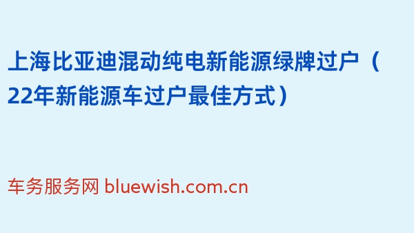 上海比亚迪混动纯电新能源绿牌过户（22年新能源车过户最佳方式）