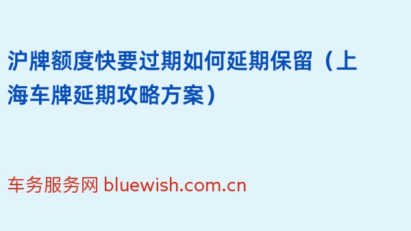 沪牌额度快要过期如何延期保留（2024年上海车牌延期攻略方案）