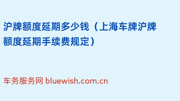 沪牌额度延期多少钱（2024年上海车牌沪牌额度延期手续费规定）