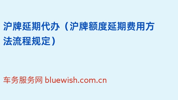 2024年沪牌延期代办（沪牌额度延期费用方法流程规定）