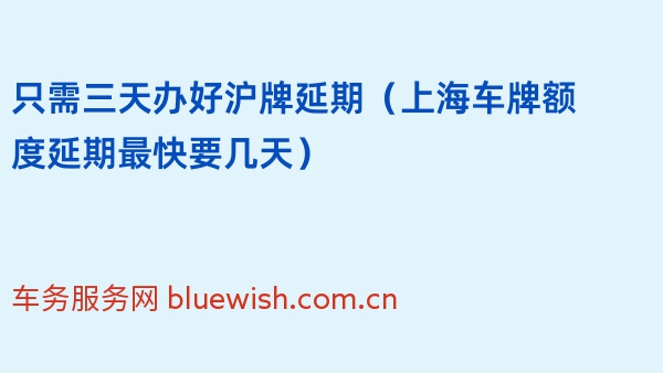 只需三天办好沪牌延期（2024年上海车牌额度延期最快要几天）