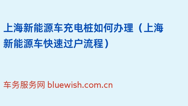 上海新能源车充电桩如何办理（2024年上海新能源车快速过户流程）