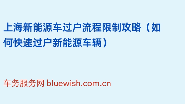 上海新能源车过户流程限制攻略（2024年如何快速过户新能源车辆）