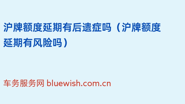 沪牌额度延期有后遗症吗（2024年沪牌额度延期有风险吗）