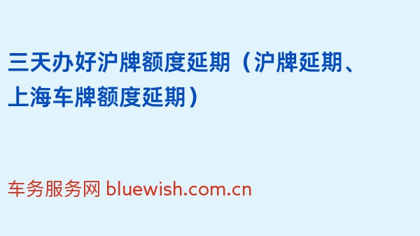 三天办好沪牌额度延期（2024年沪牌延期、上海车牌额度延期）