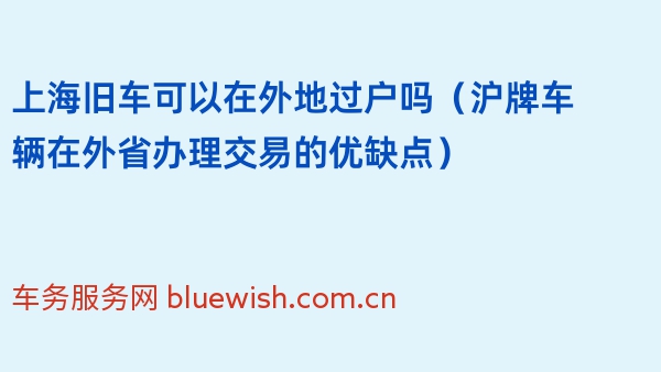 上海旧车可以在外地过户吗（沪牌车辆在外省办理交易的优缺点）