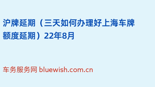 沪牌延期（三天如何办理好上海车牌额度延期）22年8月