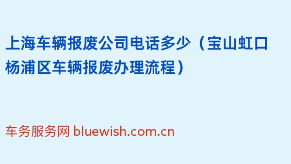 上海车辆报废公司电话多少（宝山虹口杨浦区车辆报废办理流程）