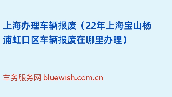 上海办理车辆报废（22年上海宝山杨浦虹口区车辆报废在哪里办理）