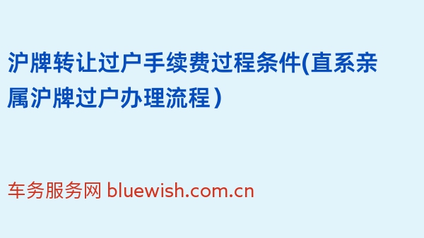 2024年沪牌转让过户手续费过程条件(直系亲属沪牌过户办理流程）