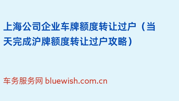 上海公司企业车牌额度转让过户（当天完成沪牌额度转让过户攻略）