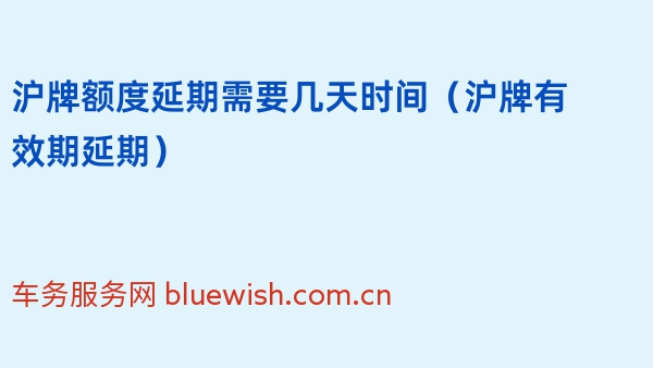 沪牌额度延期需要几天时间（2024年沪牌有效期延期）