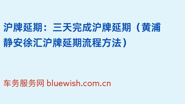 沪牌延期：三天完成沪牌延期（黄浦静安徐汇沪牌延期流程方法）