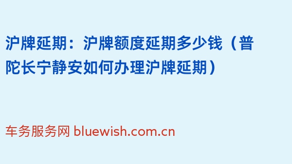 沪牌延期：沪牌额度延期多少钱（普陀长宁静安如何办理沪牌延期）