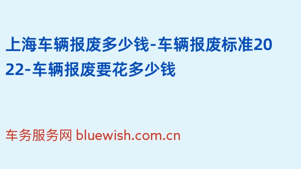 上海车辆报废多少钱-车辆报废标准2022-车辆报废要花多少钱