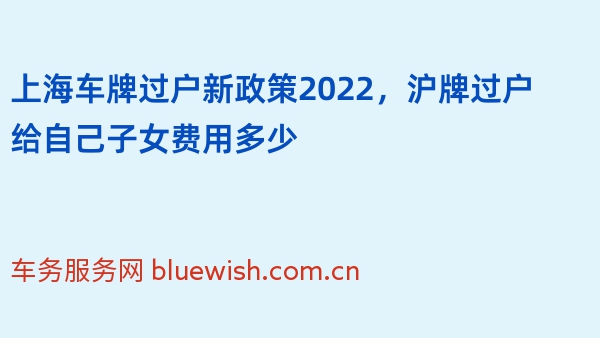 上海车牌过户新政策2022，沪牌过户给自己子女费用多少