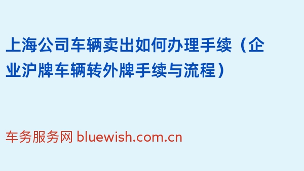 上海公司车辆卖出如何办理手续（企业沪牌车辆转外牌手续与流程）