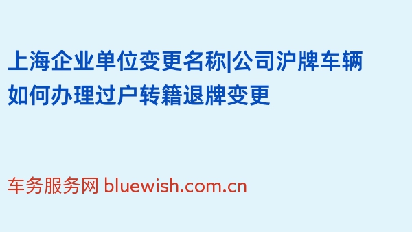 上海企业单位变更名称|公司沪牌车辆如何办理过户转籍退牌变更