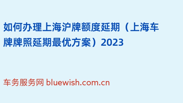 如何办理上海沪牌额度延期（上海车牌牌照延期最优方案）2023