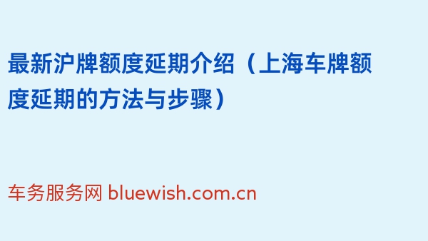2024年最新沪牌额度延期介绍（上海车牌额度延期的方法与步骤）