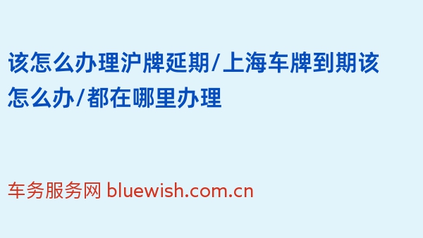 2024年该怎么办理沪牌延期/上海车牌到期该怎么办/都在哪里办理