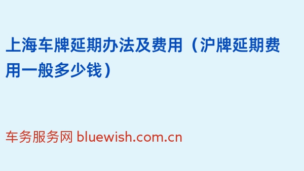 2024年上海车牌延期办法及费用（沪牌延期费用一般多少钱）