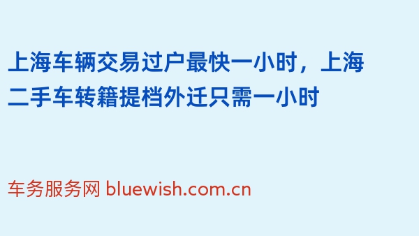 上海车辆交易过户最快一小时，上海二手车转籍提档外迁只需一小时