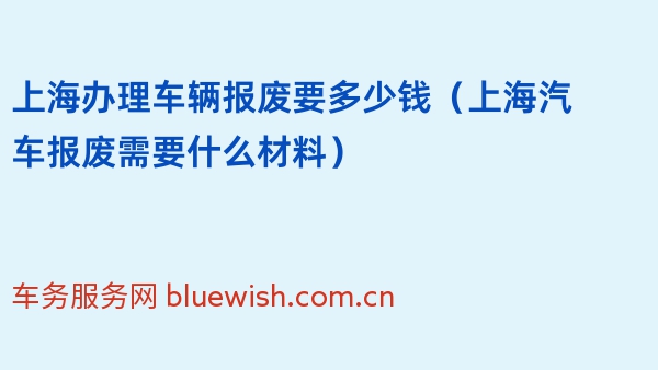 上海办理车辆报废要多少钱（上海汽车报废需要什么材料）2024年