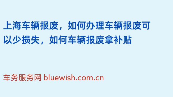 上海车辆报废，如何办理车辆报废可以少损失，如何车辆报废拿补贴