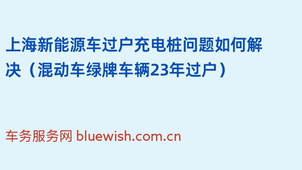 上海新能源车过户充电桩问题如何解决（混动车绿牌车辆23年过户）