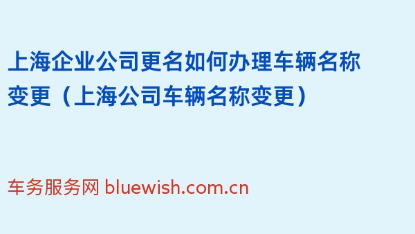 上海企业公司更名如何办理车辆名称变更（上海公司车辆名称变更）