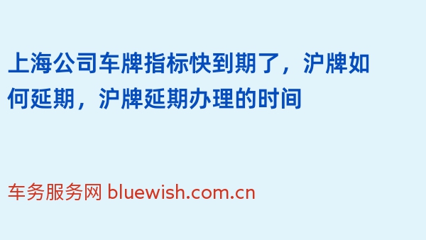 上海公司车牌指标快到期了，沪牌如何延期，沪牌延期办理的时间