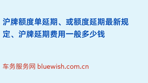 沪牌额度单延期、或额度延期最新规定、沪牌延期费用一般多少钱