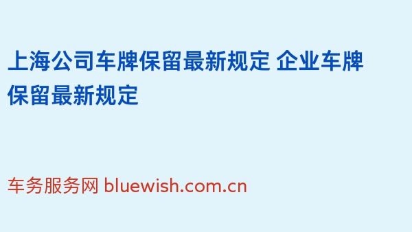 上海公司车牌保留最新规定 2024年企业车牌保留最新规定