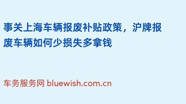 事关上海车辆报废补贴政策，沪牌报废车辆如何少损失多拿钱