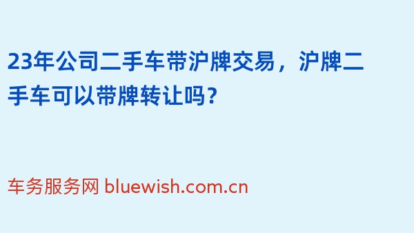 23年公司二手车带沪牌交易，沪牌二手车可以带牌转让吗？